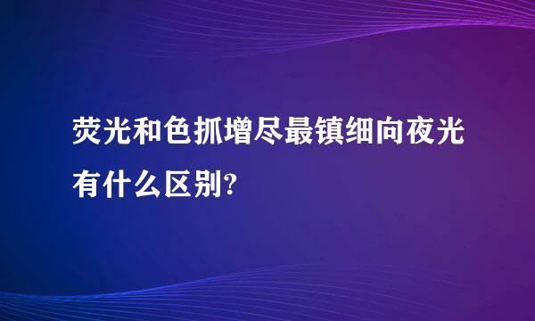 荧光和色抓增尽最镇细向夜光有什么区别?