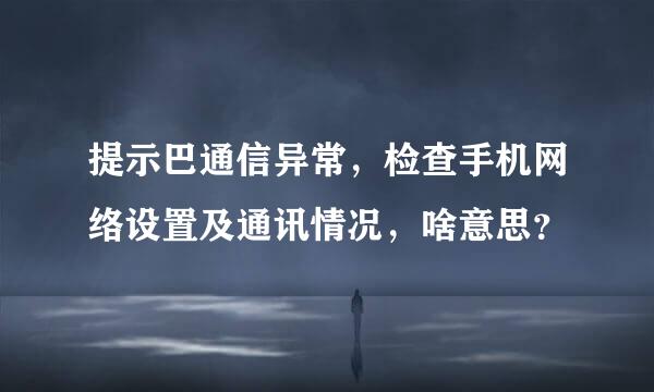 提示巴通信异常，检查手机网络设置及通讯情况，啥意思？