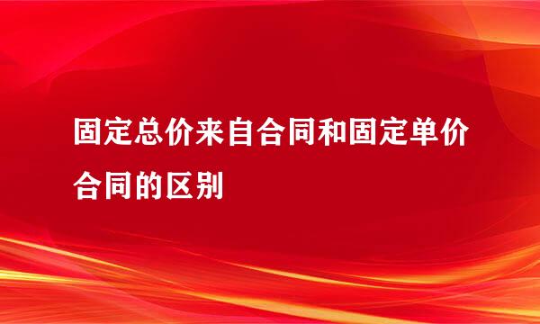 固定总价来自合同和固定单价合同的区别