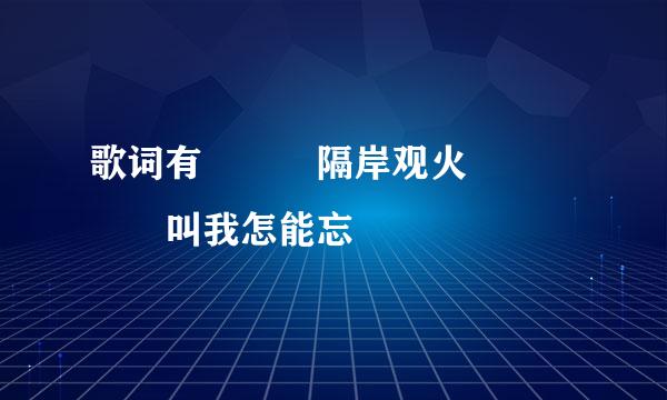 歌词有   隔岸观火     叫我怎能忘