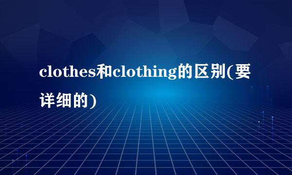 clothes和clothing的区别(要详细的)