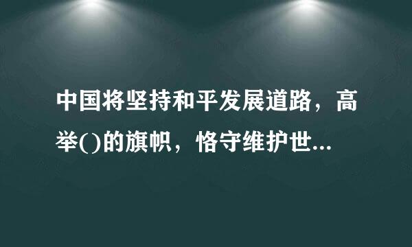 中国将坚持和平发展道路，高举()的旗帜，恪守维护世界和平、促进共同发展的外交政策宗旨。