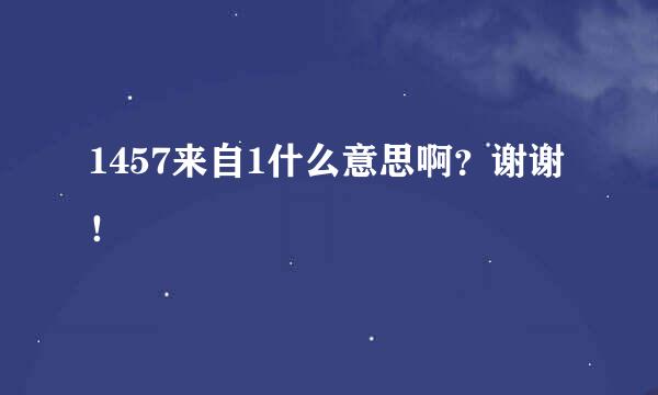 1457来自1什么意思啊？谢谢！