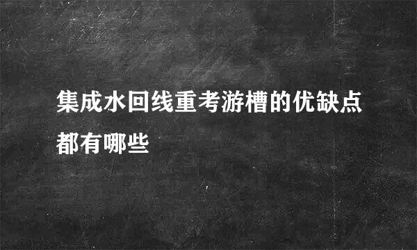 集成水回线重考游槽的优缺点都有哪些