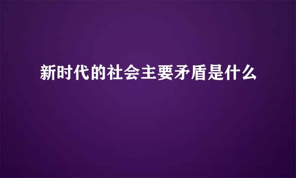 新时代的社会主要矛盾是什么