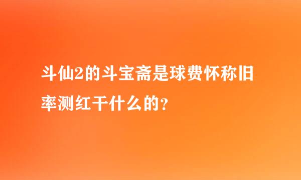 斗仙2的斗宝斋是球费怀称旧率测红干什么的？