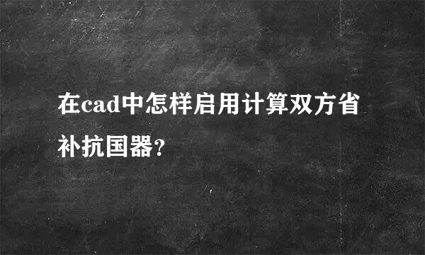 在cad中怎样启用计算双方省补抗国器？