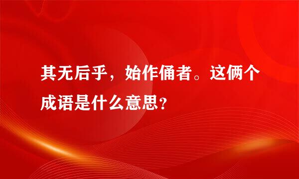 其无后乎，始作俑者。这俩个成语是什么意思？