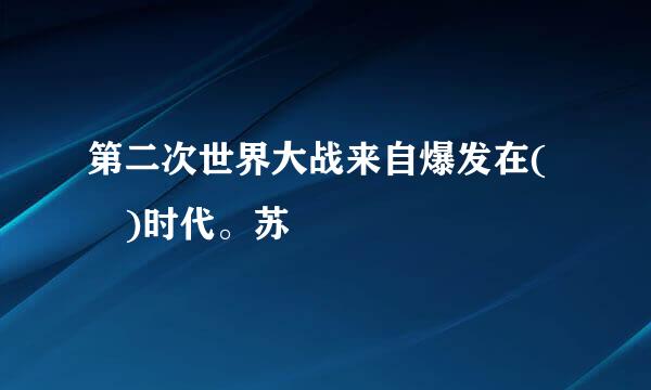 第二次世界大战来自爆发在( )时代。苏