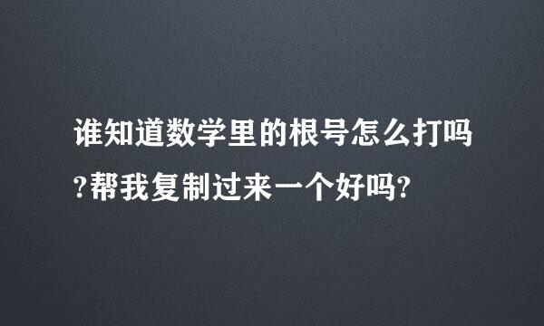 谁知道数学里的根号怎么打吗?帮我复制过来一个好吗?