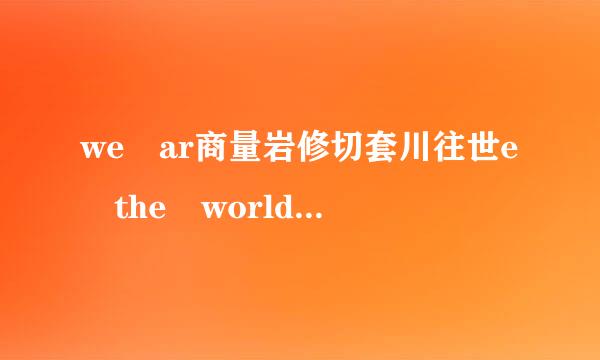 we ar商量岩修切套川往世e the world 的中文歌词是什么意思？