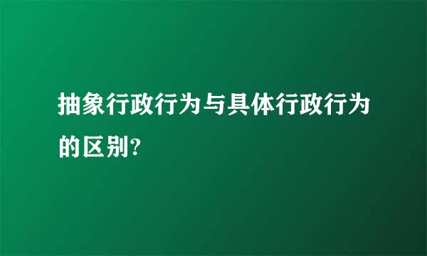 抽象行政行为与具体行政行为的区别?