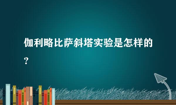 伽利略比萨斜塔实验是怎样的？