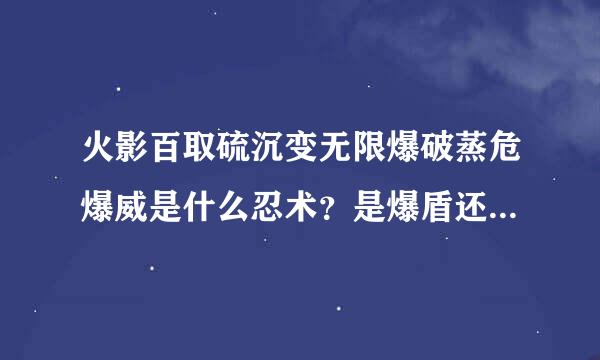 火影百取硫沉变无限爆破蒸危爆威是什么忍术？是爆盾还是灼伤？