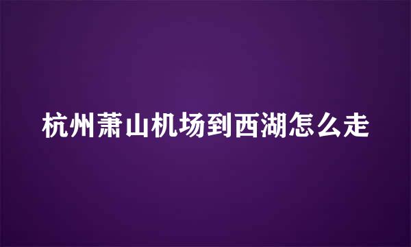 杭州萧山机场到西湖怎么走