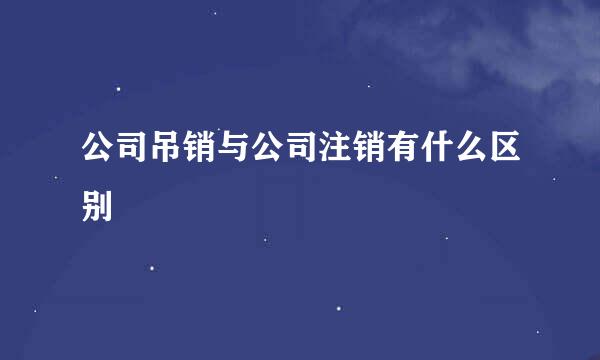 公司吊销与公司注销有什么区别