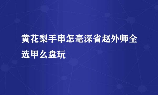 黄花梨手串怎毫深省赵外师全选甲么盘玩