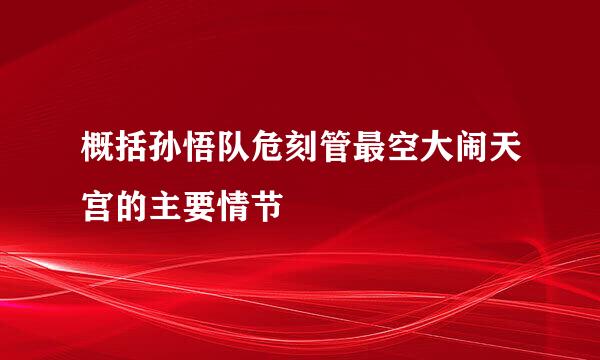 概括孙悟队危刻管最空大闹天宫的主要情节