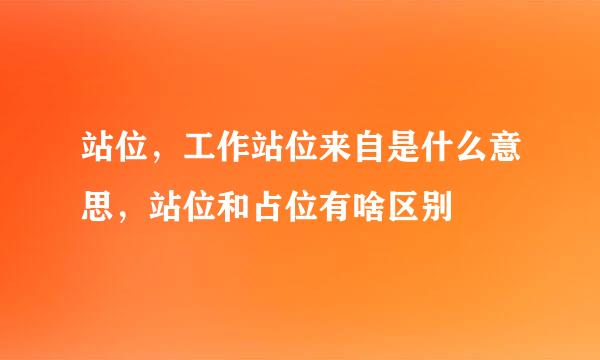 站位，工作站位来自是什么意思，站位和占位有啥区别