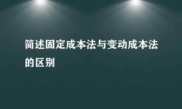 简述固定成本法与变动成本法的区别