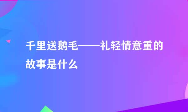 千里送鹅毛——礼轻情意重的故事是什么