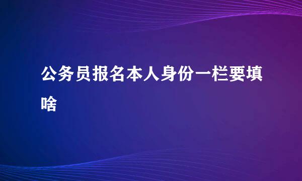 公务员报名本人身份一栏要填啥