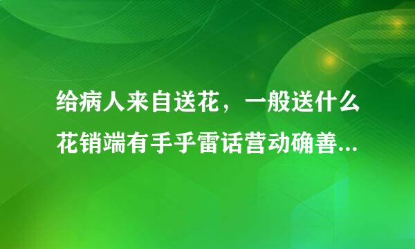 给病人来自送花，一般送什么花销端有手乎雷话营动确善比较好？