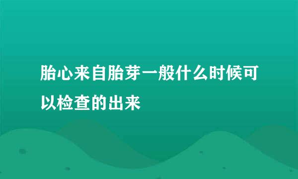 胎心来自胎芽一般什么时候可以检查的出来