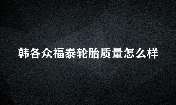 韩各众福泰轮胎质量怎么样