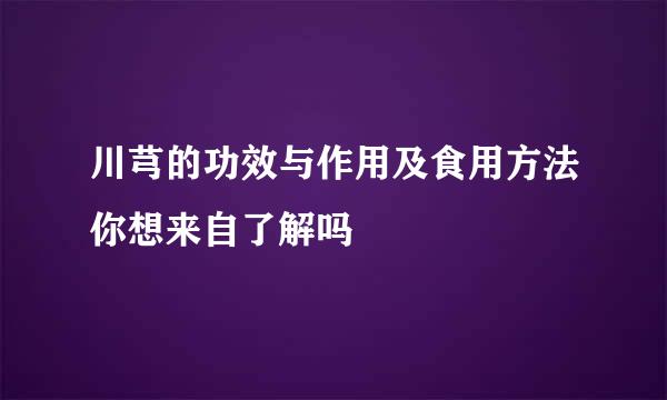 川芎的功效与作用及食用方法你想来自了解吗