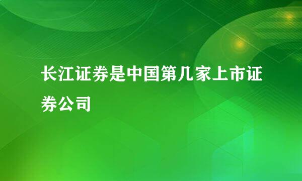 长江证券是中国第几家上市证券公司