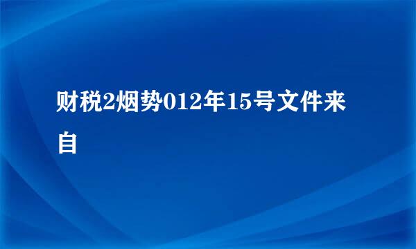 财税2烟势012年15号文件来自