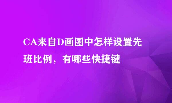 CA来自D画图中怎样设置先班比例，有哪些快捷键