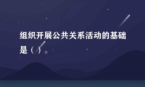 组织开展公共关系活动的基础是（）。