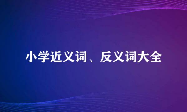 小学近义词、反义词大全