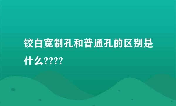 铰白宽制孔和普通孔的区别是什么????