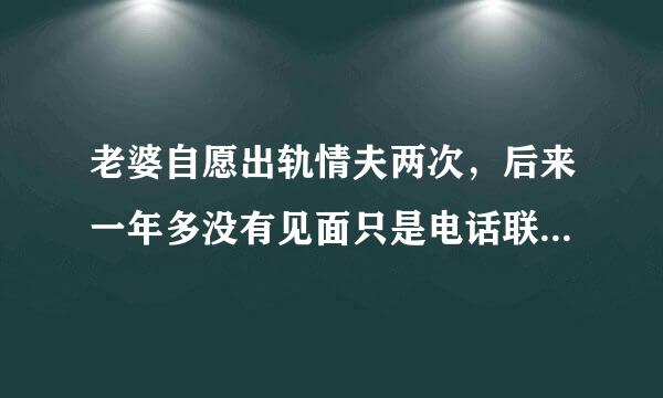 老婆自愿出轨情夫两次，后来一年多没有见面只是电话联系，是对情夫有