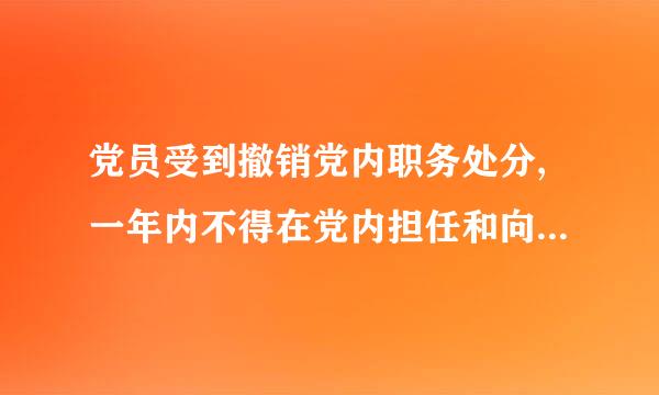 党员受到撤销党内职务处分,一年内不得在党内担任和向党外组织来自推荐担任与其原任职务相当或者高于其原任职务的360问答职务 ...