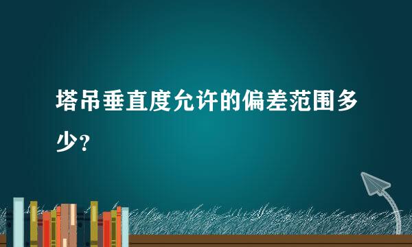 塔吊垂直度允许的偏差范围多少？