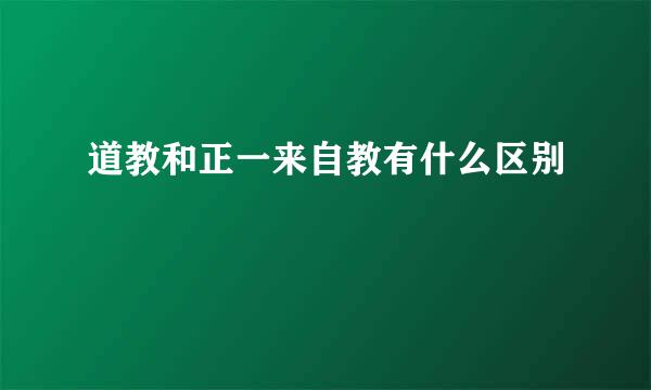 道教和正一来自教有什么区别