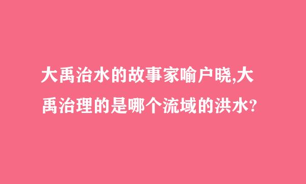 大禹治水的故事家喻户晓,大禹治理的是哪个流域的洪水?