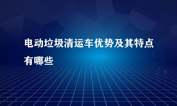 电动垃圾清运车优势及其特点有哪些