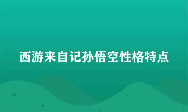 西游来自记孙悟空性格特点