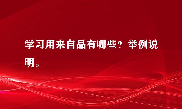 学习用来自品有哪些？举例说明。