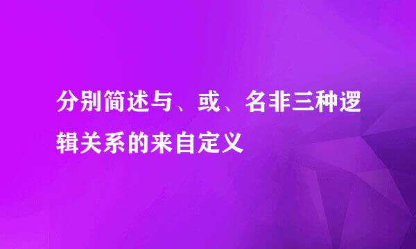 分别简述与、或、名非三种逻辑关系的来自定义