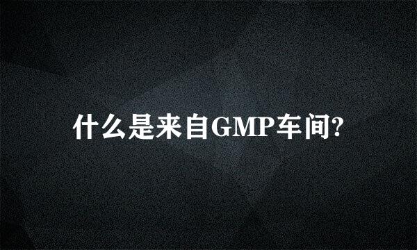 什么是来自GMP车间?