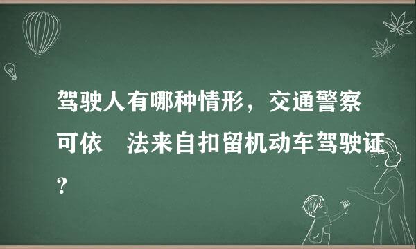 驾驶人有哪种情形，交通警察可依 法来自扣留机动车驾驶证？