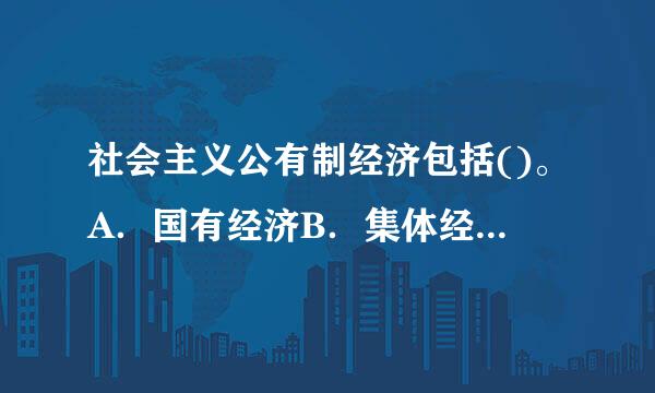 社会主义公有制经济包括()。A．国有经济B．集体经济C．股份制经济D．混合所增有制经济中的国有成分和集A.社会主义公有制经...