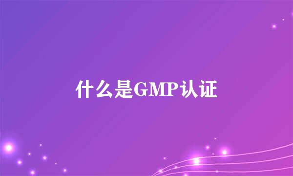 什么是GMP认证