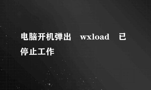 电脑开机弹出 wxload 已停止工作